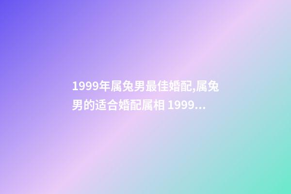 1999年属兔男最佳婚配,属兔男的适合婚配属相 1999年属兔男婚配最佳,1999年属兔的婚配禁忌-第1张-观点-玄机派
